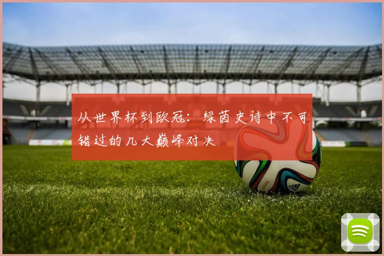 从世界杯到欧冠:绿茵史诗中不可错过的几大巅峰对决