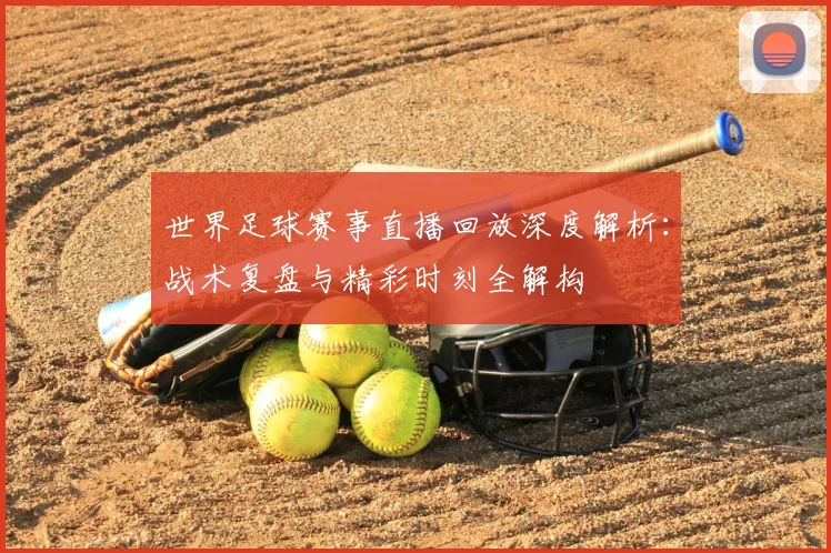 世界足球赛事直播回放深度解析:战术复盘与精彩时刻全解构