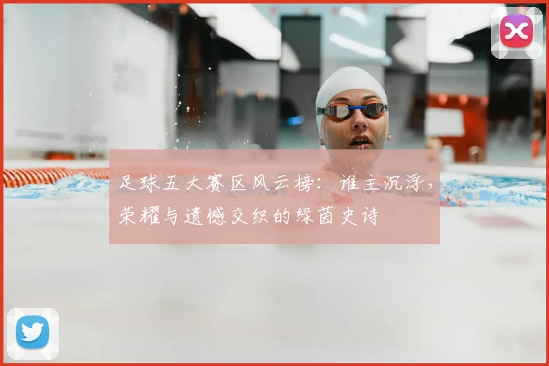 足球五大赛区风云榜:谁主沉浮,荣耀与遗憾交织的绿茵史诗