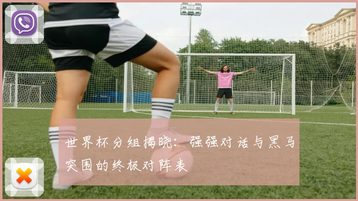 世界杯分组揭晓：强强对话与黑马突围的终极对阵表
