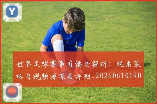 世界足球赛事直播全解析:观看策略与视频源深度评测_20260610190210
