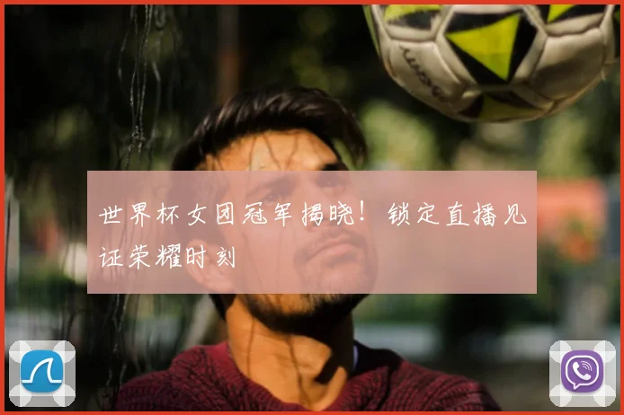 世界杯女团冠军揭晓！锁定直播见证荣耀时刻