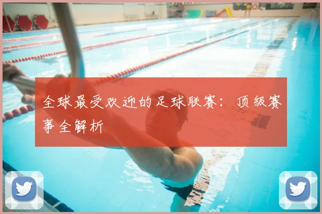 全球最受欢迎的足球联赛：顶级赛事全解析
