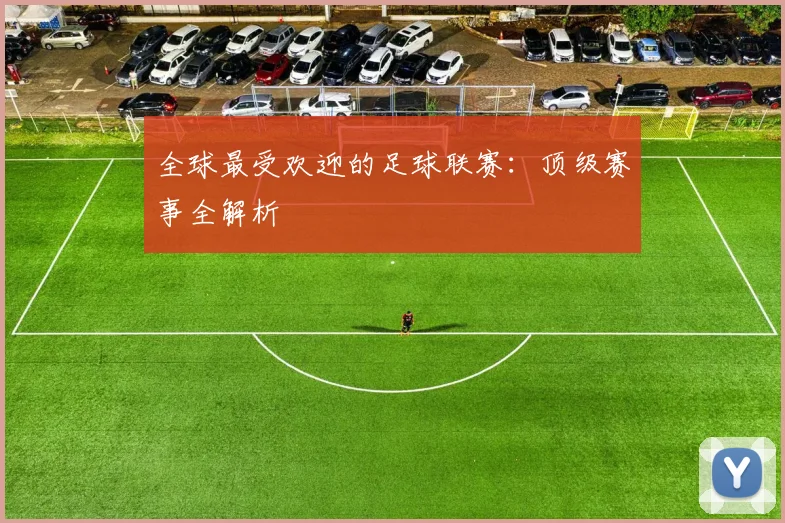 全球最受欢迎的足球联赛:顶级赛事全解析