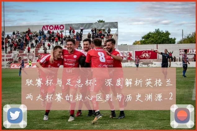 联赛杯与足总杯：深度解析英格兰两大杯赛的核心区别与历史渊源_20260614134028