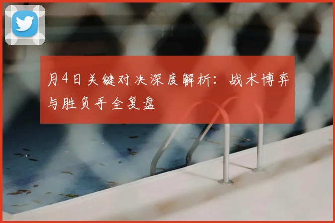月4日关键对决深度解析：战术博弈与胜负手全复盘