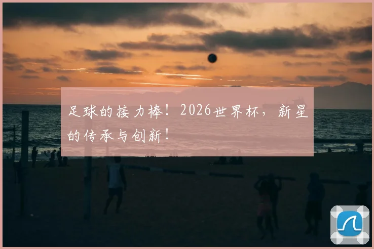 足球的接力棒！2026世界杯，新星的传承与创新！