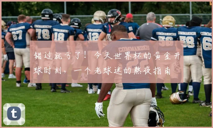 错过就亏了!今天世界杯的黄金开球时刻,一个老球迷的熬夜指南