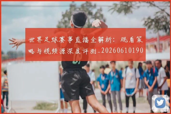 世界足球赛事直播全解析：观看策略与视频源深度评测_20260610190210