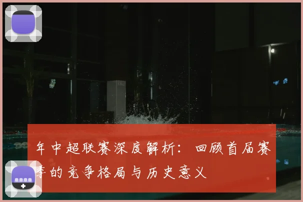 年中超联赛深度解析:回顾首届赛季的竞争格局与历史意义
