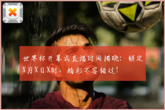 世界杯开幕式直播时间揭晓:锁定X月X日X时,精彩不容错过!