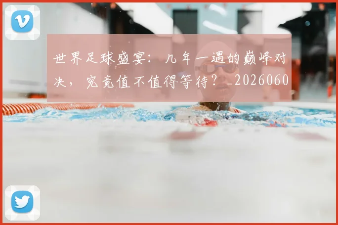 世界足球盛宴：几年一遇的巅峰对决，究竟值不值得等待？_20260609201539