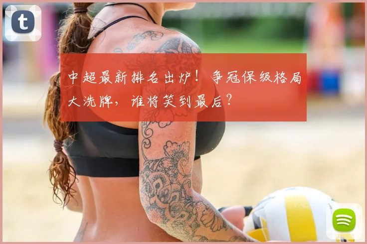 中超最新排名出炉！争冠保级格局大洗牌，谁将笑到最后？
