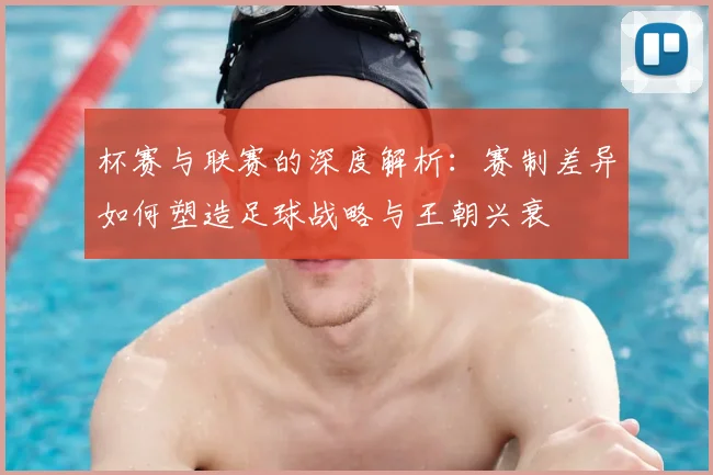 杯赛与联赛的深度解析：赛制差异如何塑造足球战略与王朝兴衰