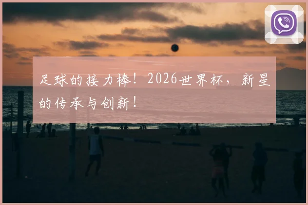 足球的接力棒！2026世界杯，新星的传承与创新！