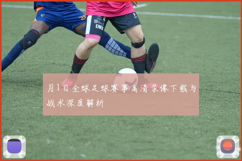 月1日全球足球赛事高清录像下载与战术深度解析