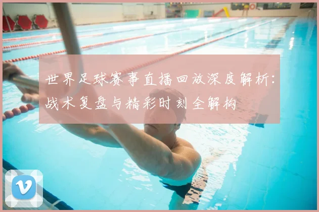 世界足球赛事直播回放深度解析:战术复盘与精彩时刻全解构