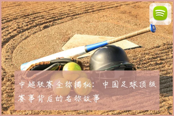 中超联赛全称揭秘:中国足球顶级赛事背后的名称故事