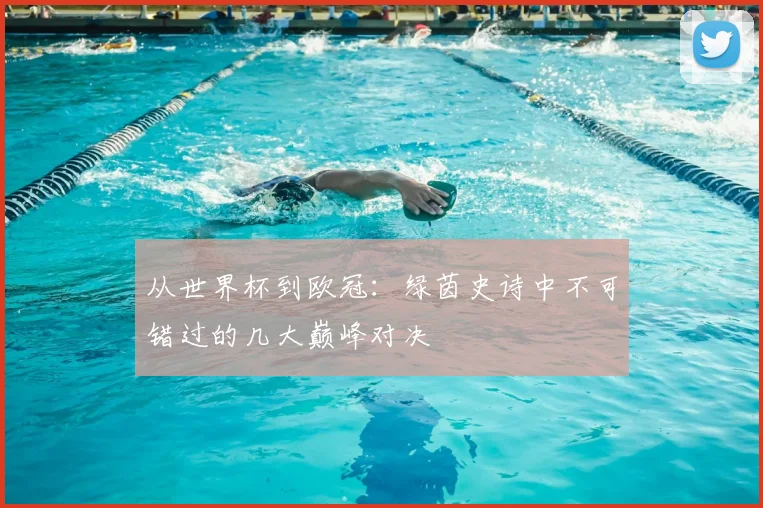 从世界杯到欧冠：绿茵史诗中不可错过的几大巅峰对决