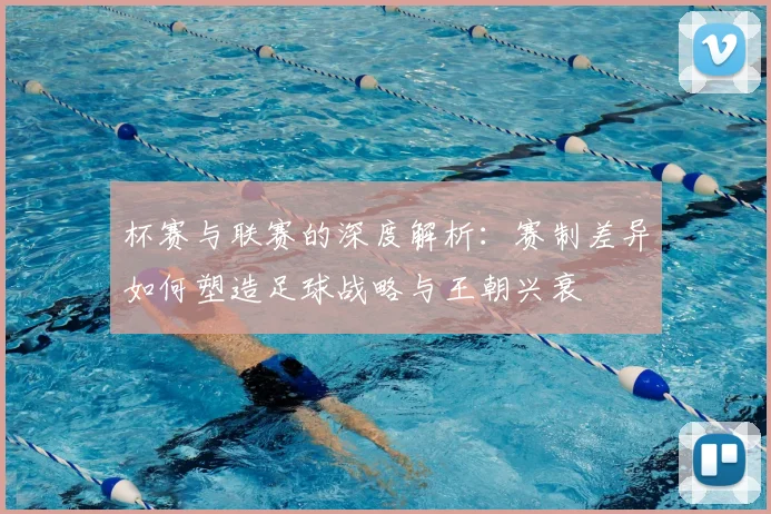 杯赛与联赛的深度解析：赛制差异如何塑造足球战略与王朝兴衰